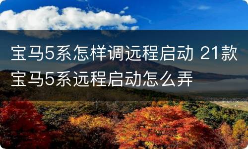 宝马5系怎样调远程启动 21款宝马5系远程启动怎么弄