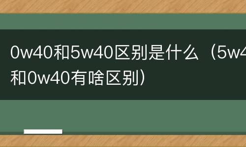 0w40和5w40区别是什么（5w40和0w40有啥区别）