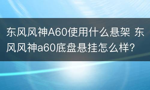 东风风神A60使用什么悬架 东风风神a60底盘悬挂怎么样?