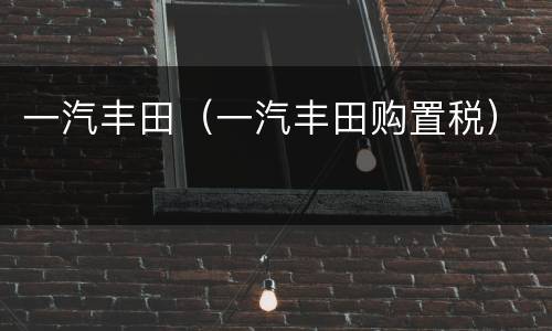 一汽丰田（一汽丰田购置税）