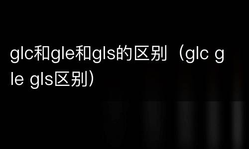 glc和gle和gls的区别（glc gle gls区别）
