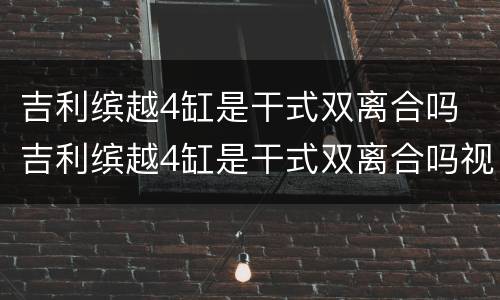 吉利缤越4缸是干式双离合吗 吉利缤越4缸是干式双离合吗视频