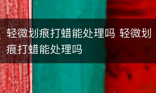 轻微划痕打蜡能处理吗 轻微划痕打蜡能处理吗