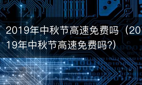 2019年中秋节高速免费吗（2019年中秋节高速免费吗?）