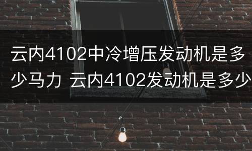 云内4102中冷增压发动机是多少马力 云内4102发动机是多少KW