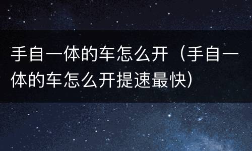 手自一体的车怎么开（手自一体的车怎么开提速最快）