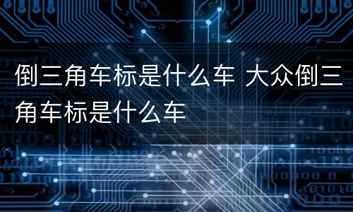 倒三角车标是什么车 大众倒三角车标是什么车