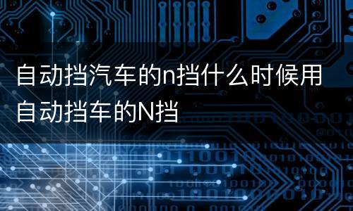 自动挡汽车的n挡什么时候用 自动挡车的N挡