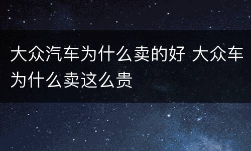 大众汽车为什么卖的好 大众车为什么卖这么贵