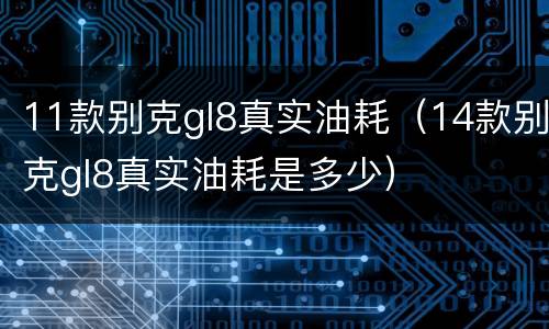 11款别克gl8真实油耗（14款别克gl8真实油耗是多少）