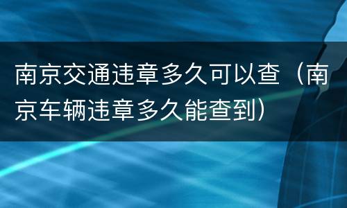 南京交通违章多久可以查（南京车辆违章多久能查到）
