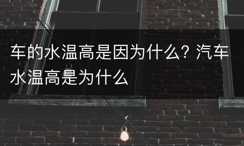 车的水温高是因为什么? 汽车水温高是为什么