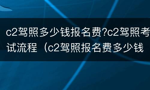 c2驾照多少钱报名费?c2驾照考试流程（c2驾照报名费多少钱）