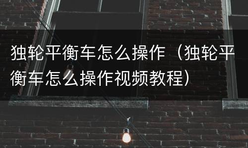 独轮平衡车怎么操作（独轮平衡车怎么操作视频教程）