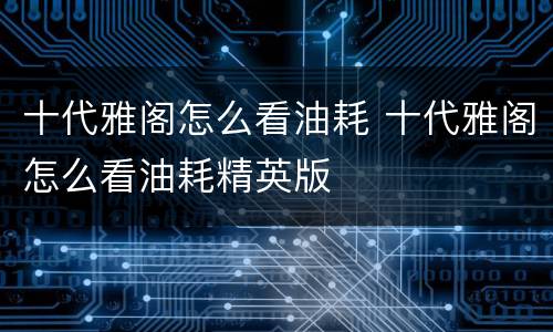 十代雅阁怎么看油耗 十代雅阁怎么看油耗精英版