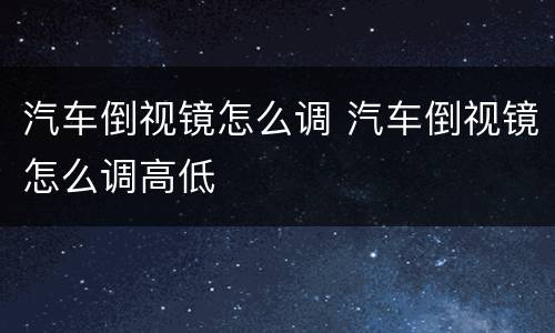 汽车倒视镜怎么调 汽车倒视镜怎么调高低