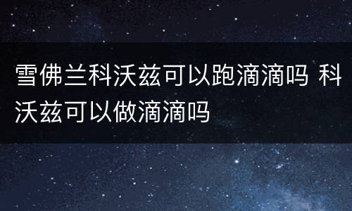 雪佛兰科沃兹可以跑滴滴吗 科沃兹可以做滴滴吗