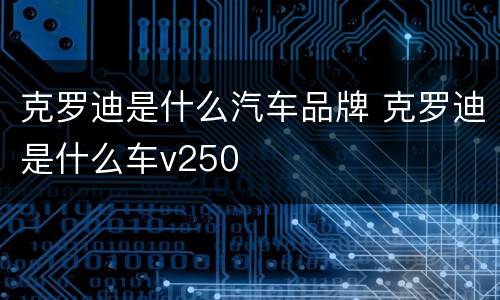 克罗迪是什么汽车品牌 克罗迪是什么车v250