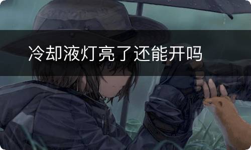​冷却液灯亮了还能开吗