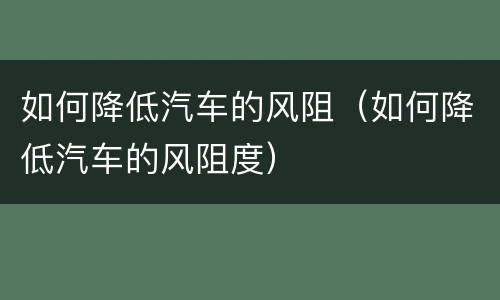 如何降低汽车的风阻（如何降低汽车的风阻度）