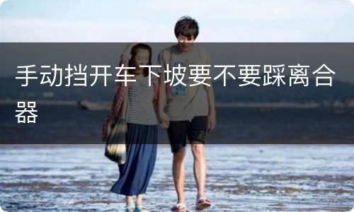 手动挡开车下坡要不要踩离合器