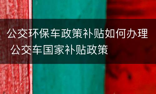 公交环保车政策补贴如何办理 公交车国家补贴政策