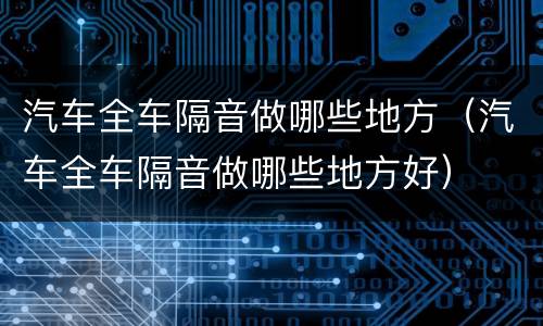 汽车全车隔音做哪些地方（汽车全车隔音做哪些地方好）