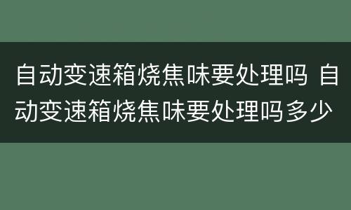 自动变速箱烧焦味要处理吗 自动变速箱烧焦味要处理吗多少钱