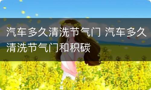 汽车多久清洗节气门 汽车多久清洗节气门和积碳