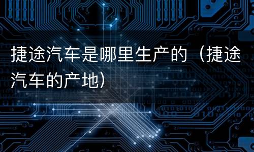 捷途汽车是哪里生产的（捷途汽车的产地）