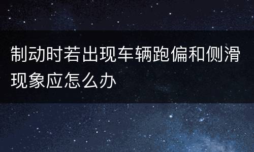 制动时若出现车辆跑偏和侧滑现象应怎么办
