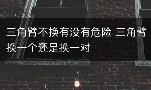 三角臂不换有没有危险 三角臂换一个还是换一对