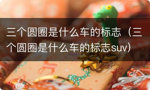 三个圆圈是什么车的标志（三个圆圈是什么车的标志suv）