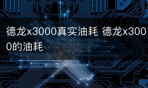 德龙x3000真实油耗 德龙x3000的油耗