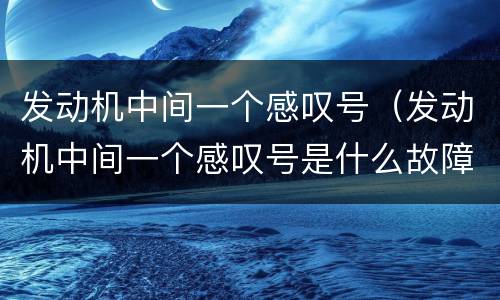 发动机中间一个感叹号（发动机中间一个感叹号是什么故障）