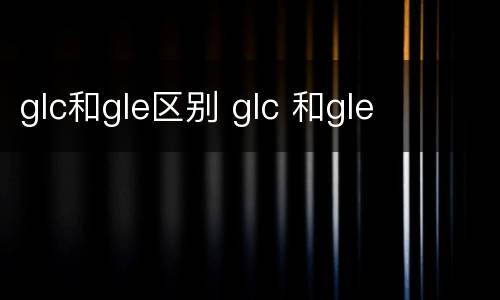 glc和gle区别 glc 和gle