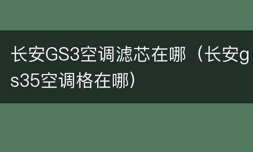长安GS3空调滤芯在哪（长安gs35空调格在哪）