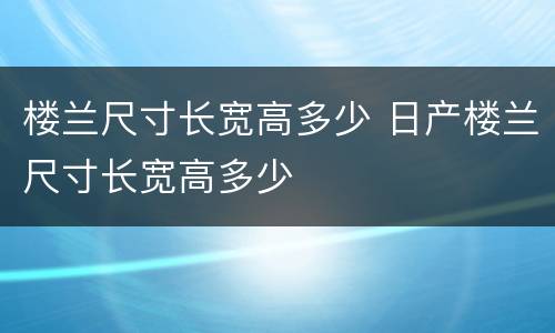 楼兰尺寸长宽高多少 日产楼兰尺寸长宽高多少