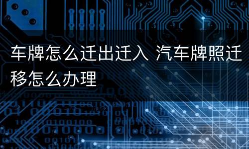 车牌怎么迁出迁入 汽车牌照迁移怎么办理