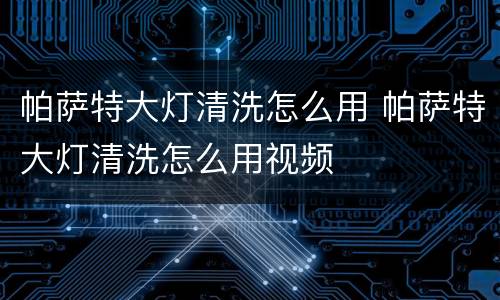 帕萨特大灯清洗怎么用 帕萨特大灯清洗怎么用视频