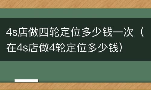 4s店做四轮定位多少钱一次（在4s店做4轮定位多少钱）