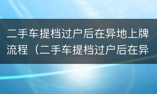 二手车提档过户后在异地上牌流程（二手车提档过户后在异地上牌流程共多少钱）