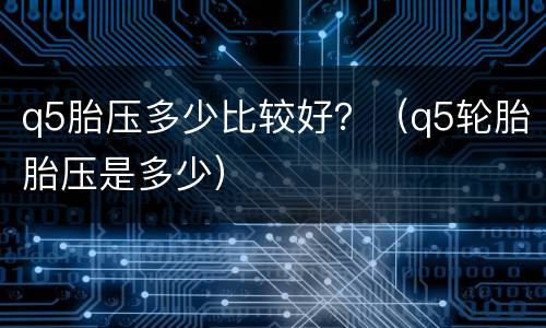 q5胎压多少比较好？（q5轮胎胎压是多少）