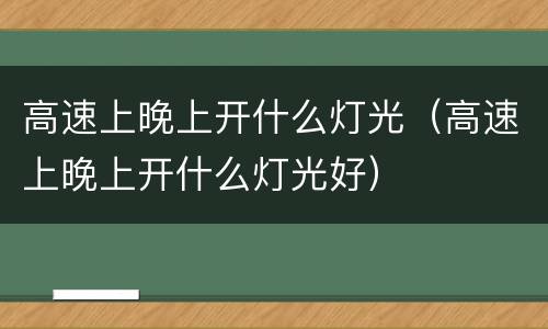 高速上晚上开什么灯光（高速上晚上开什么灯光好）