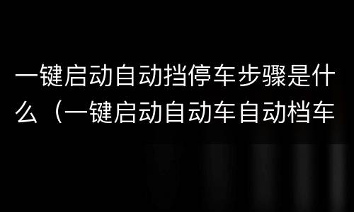 一键启动自动挡停车步骤是什么（一键启动自动车自动档车正确停车方法）