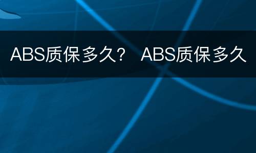 ABS质保多久？ ABS质保多久