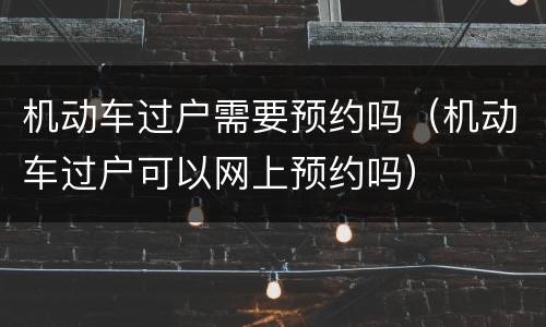 机动车过户需要预约吗（机动车过户可以网上预约吗）