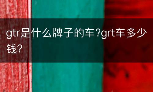 gtr是什么牌子的车?grt车多少钱?
