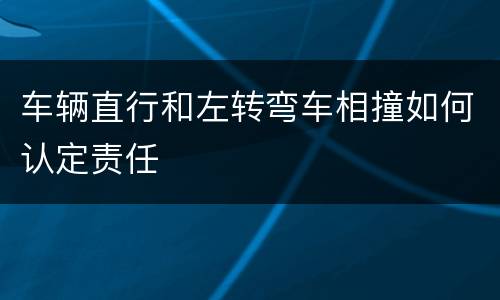 车辆直行和左转弯车相撞如何认定责任