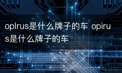 oplrus是什么牌子的车 opirus是什么牌子的车